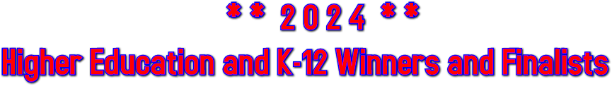 * *  2 0 2 4  * *
Higher Education and K-12 Winners and Finalists * *  2 0 2 4  * *
Higher Education and K-12 Winners and Finalists